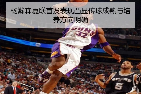 杨瀚森夏联首发表现凸显传球成熟与培养方向明确