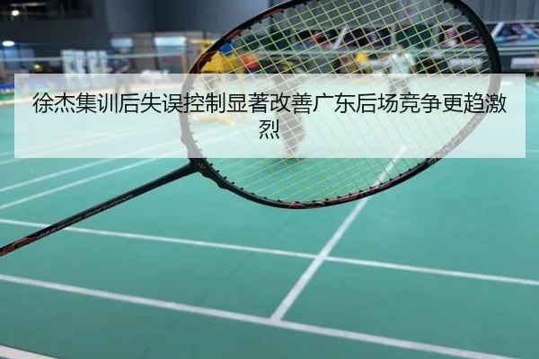 徐杰集训后失误控制显著改善广东后场竞争更趋激烈